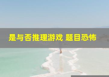 是与否推理游戏 题目恐怖